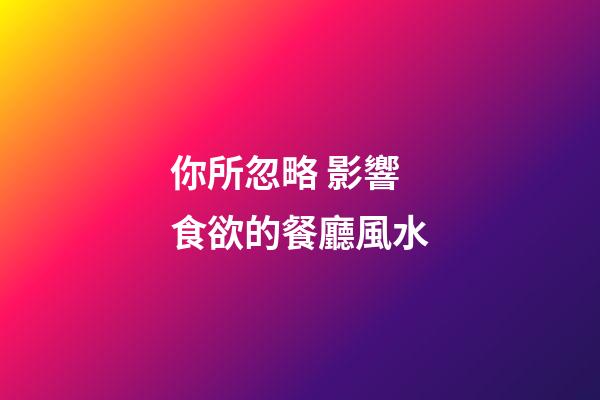 你所忽略 影響食欲的餐廳風水